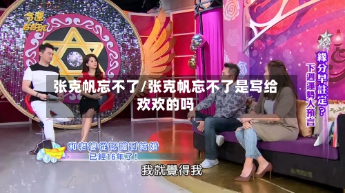 张克帆忘不了/张克帆忘不了是写给欢欢的吗-第2张图片