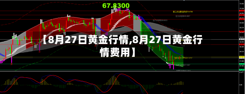 【8月27日黄金行情,8月27日黄金行情费用】-第2张图片