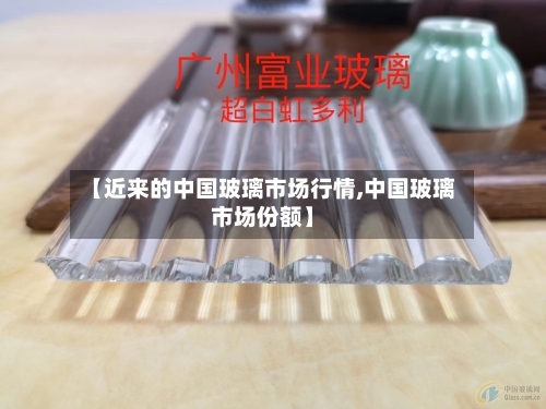 【近来的中国玻璃市场行情,中国玻璃市场份额】-第2张图片