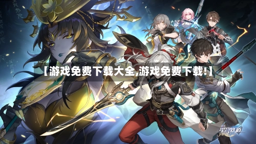 【游戏免费下载大全,游戏免费下载!】