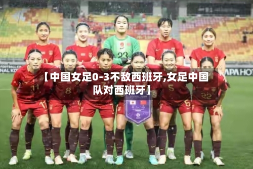 【中国女足0-3不敌西班牙,女足中国队对西班牙】-第2张图片