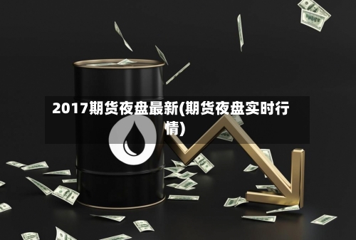 2017期货夜盘最新(期货夜盘实时行情)