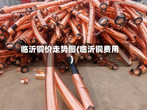 临沂铜价走势图(临沂铜费用)