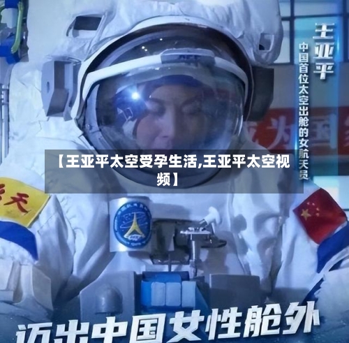 【王亚平太空受孕生活,王亚平太空视频】