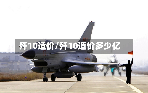 歼10造价/歼10造价多少亿