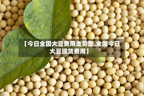 【今日全国大豆费用走势图,全国今日大豆现货费用】