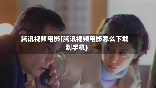 腾讯视频电影(腾讯视频电影怎么下载到手机)