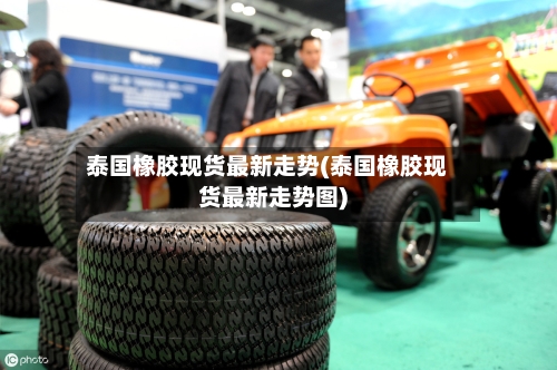 泰国橡胶现货最新走势(泰国橡胶现货最新走势图)-第3张图片
