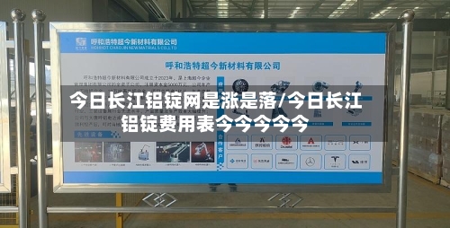 今日长江铝锭网是涨是落/今日长江铝锭费用表今今今今今