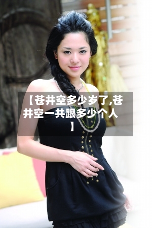 【苍井空多少岁了,苍井空一共跟多少个人】
